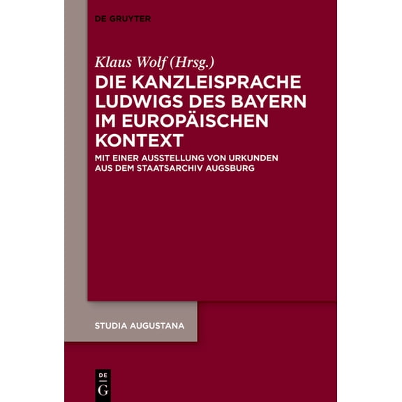 Studia Augustana Die Kanzleisprache Ludwigs Des Bayern Im Europischen Kontext: Mit Einer Ausstellung Von Urkunden Aus Dem Staatsarchiv A, Book 23, (Hardcover)