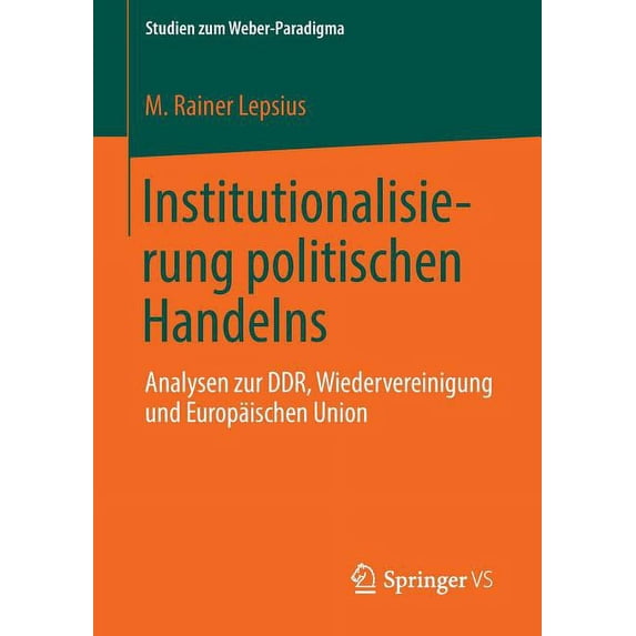 Studien Zum Weber-Paradigma Institutionalisierung Politischen Handelns: Analysen Zur Ddr, Wiedervereinigung Und Europäischen Union, (Paperback)