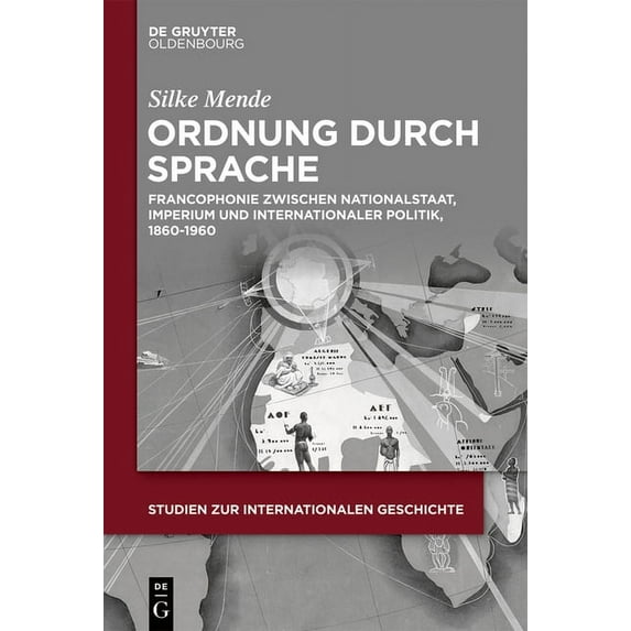 Studien Zur Internationalen Geschichte Ordnung Durch Sprache: Francophonie Zwischen Nationalstaat, Imperium Und Internationaler Politik, 1860-1960, Book 47, (Hardcover)
