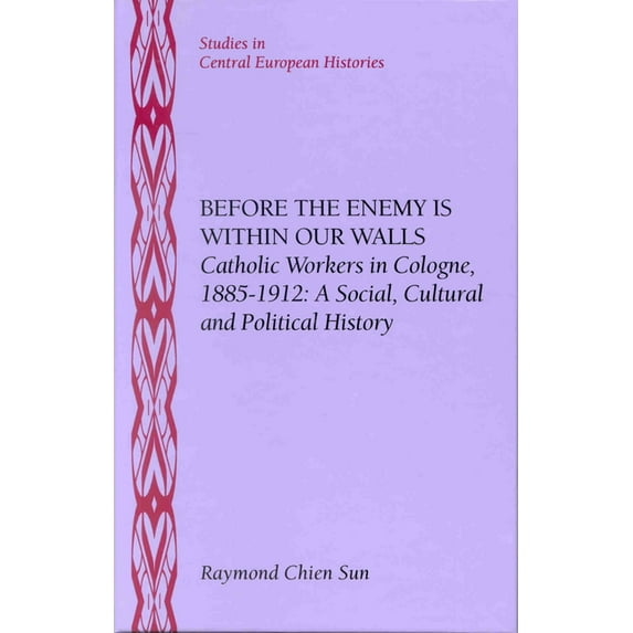 Studies in Central European Histories Before the Enemy Is Within Our Walls: Catholic Workers in Cologne, 1885-1912: A Social, Cultural and Political History, Book 16, (Hardcover)