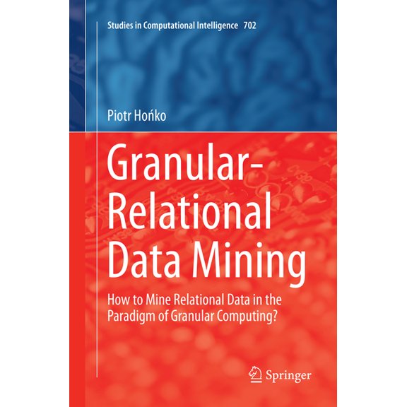 Studies in Computational Intelligence Granular-Relational Data Mining: How to Mine Relational Data in the Paradigm of Granular Computing?, Book 702, (Paperback)