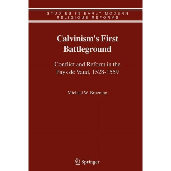 Studies in Early Modern Religious Tradit Calvinism's First Battleground: Conflict and Reform in the Pays de Vaud, 1528-1559, Book 4, (Paperback)
