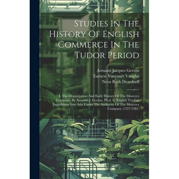 Studies In The History Of English Commerce In The Tudor Period: I. The Organization And Early History Of The Muscovy Company, By Armand J. Gerson, Ph.d. Ii. English Trading Expeditions Into Asia Under