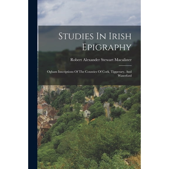 Studies In Irish Epigraphy: Ogham Inscriptions Of The Counties Of Cork, Tipperary, And Waterford