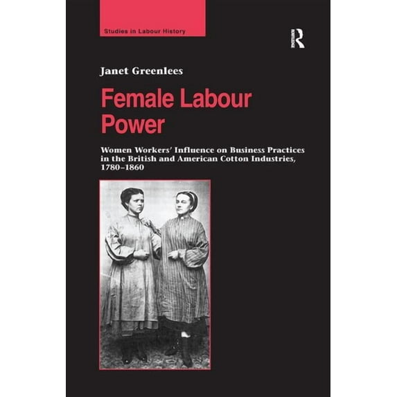 Studies in Labour History Female Labour Power: Women Workers' Influence on Business Practices in the British and American Cotton Industries, 1780-, (Paperback)
