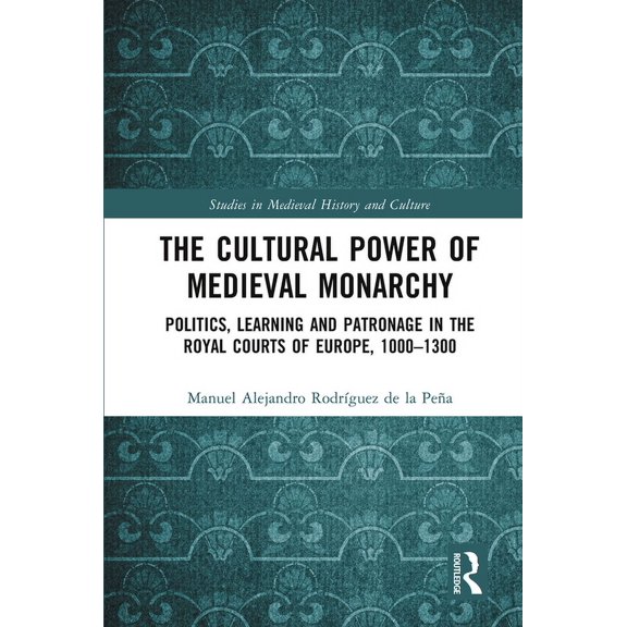 Studies in Medieval History and Culture The Cultural Power of Medieval Monarchy: Politics, Learning and Patronage in the Royal Courts of Europe, 1000-1300, (Hardcover)