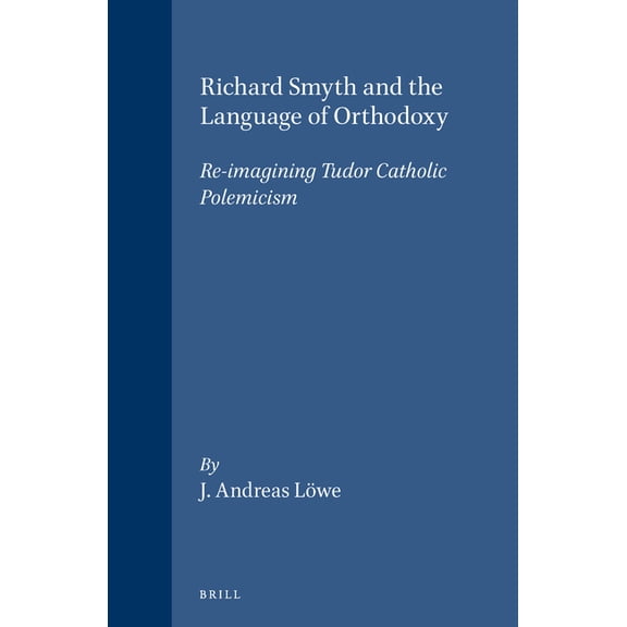 Studies in Medieval and Reformation Trad Richard Smyth and the Language of Orthodoxy: Re-Imagining Tudor Catholic Polemicism, Book 96, (Hardcover)