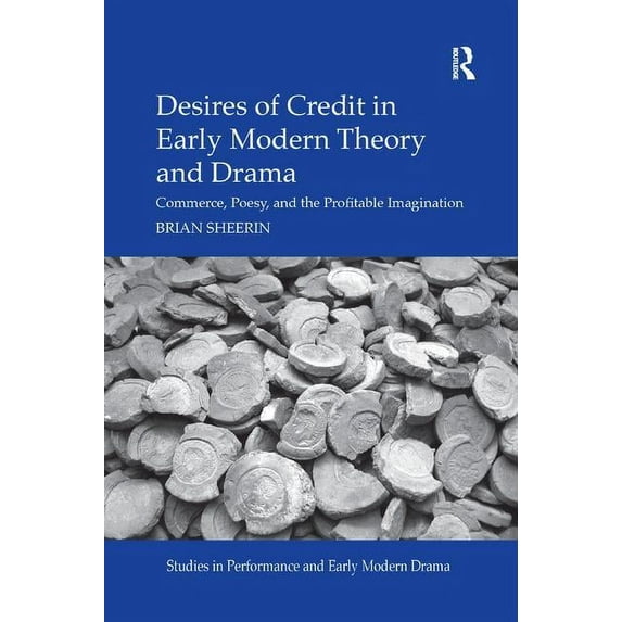 Studies in Performance and Early Modern Desires of Credit in Early Modern Theory and Drama: Commerce, Poesy, and the Profitable Imagination, (Paperback)