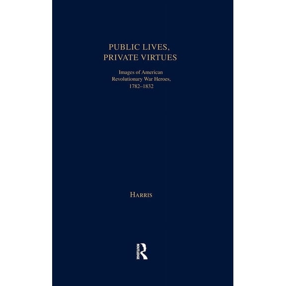Studies in American Popular History and  Public Lives, Private Virtues: Images of American Revolutionary War Heroes, 1782-1832, (Hardcover)