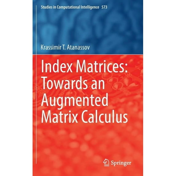 Studies in Computational Intelligence Index Matrices: Towards an Augmented Matrix Calculus, Book 573, (Hardcover)
