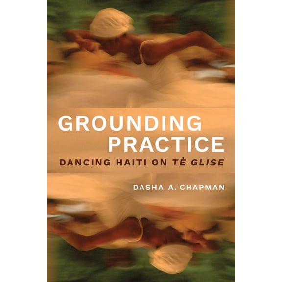 Studies in Dance: Theories and Practices Grounding Practice: Dancing Haiti on T Glise, (Hardcover)