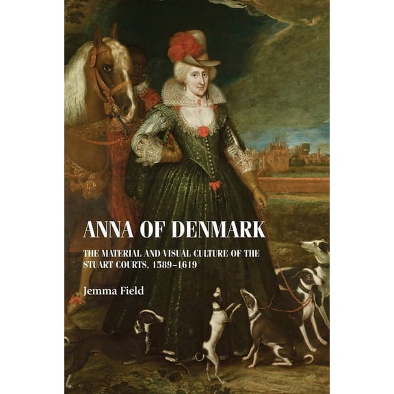 Studies in Design and Material Culture Anna of Denmark: The Material and Visual Culture of the Stuart Courts, 1589-1619, (Hardcover)