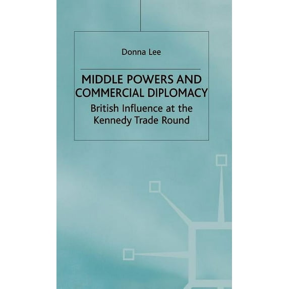 Studies in Diplomacy Middle Powers & Commercial Diplomacy: British Influence at the Kennedy Trade Round, (Hardcover)
