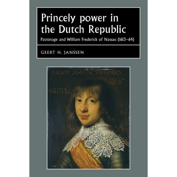Studies in Early Modern European History Princely Power in the Dutch Republic: Patronage and William Frederick of Nassau (1613-64), (Hardcover)