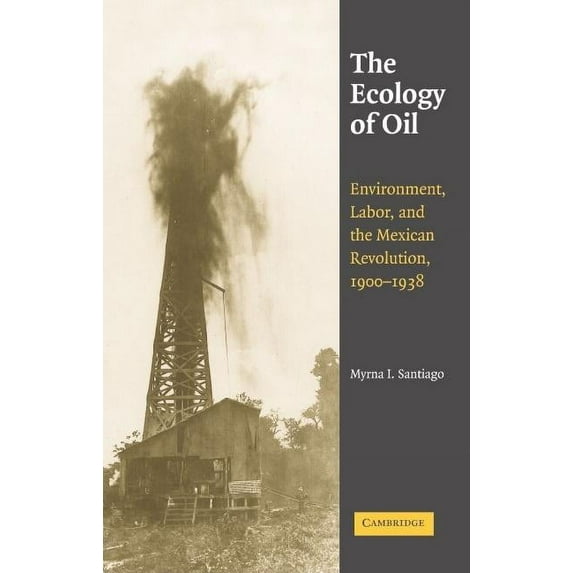 Studies in Environment and History The Ecology of Oil: Environment, Labor, and the Mexican Revolution, 1900-1938, (Hardcover)