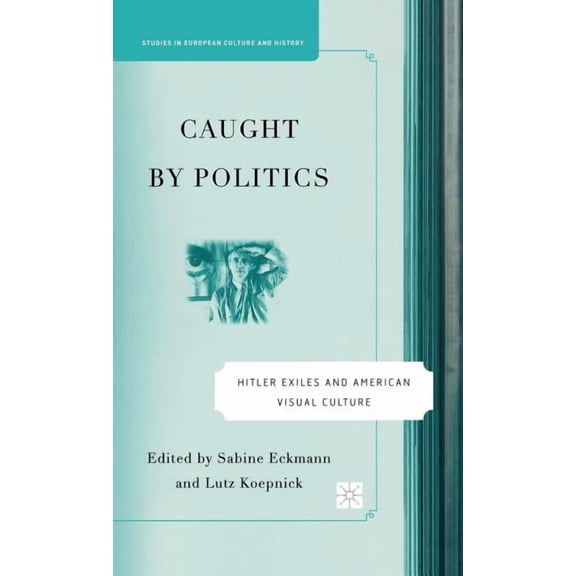 Studies in European Culture and History Caught by Politics: Hitler Exiles and American Visual Culture, (Hardcover)