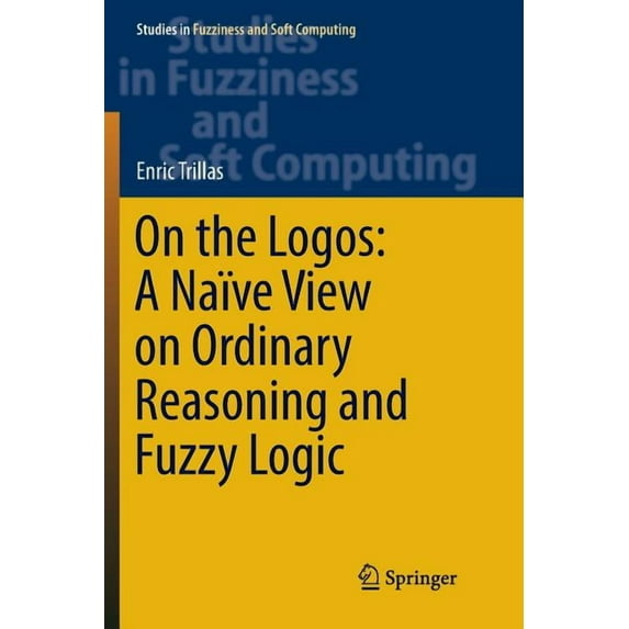 Studies in Fuzziness and Soft Computing On the Logos: A Naïve View on Ordinary Reasoning and Fuzzy Logic, Book 354, (Paperback)