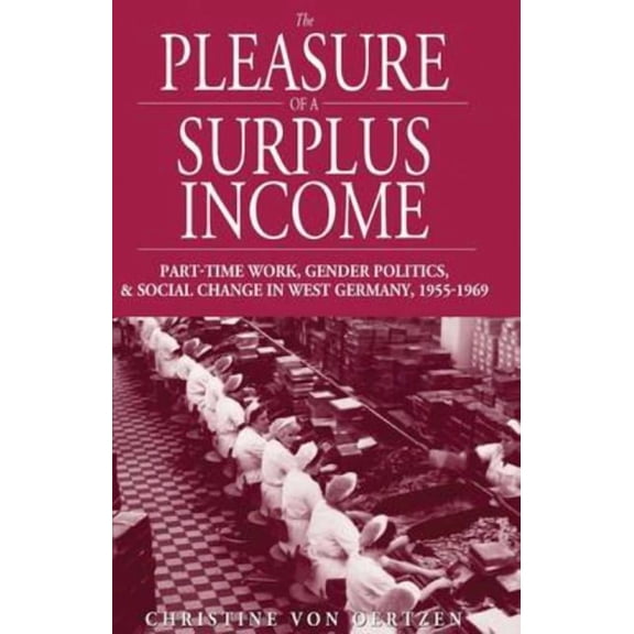 Studies in German History The Pleasure of a Surplus Income: Part-Time Work, Gender Politics, and Social Change in West Germany, 1955-1969, Book 6, (Hardcover)