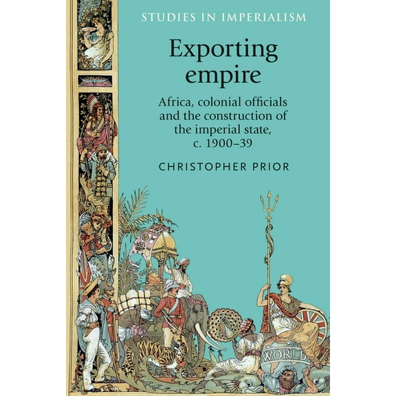 Studies in Imperialism Exporting Empire: Africa, Colonial Officials and the Construction of the British Imperial State, C.1900-1939, Book 101, (Hardcover)