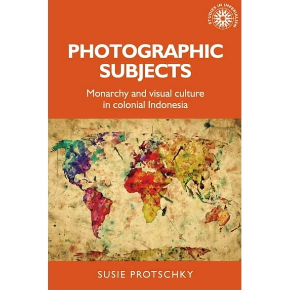 Studies in Imperialism Photographic Subjects: Monarchy and Visual Culture in Colonial Indonesia, Book 161, (Hardcover)