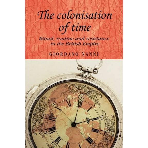 Studies in Imperialism The Colonisation of Time: Ritual, Routine and Resistance in the British Empire, Book 94, (Paperback)