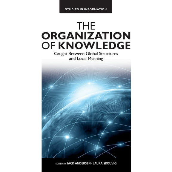 Studies in Information The Organization of Knowledge: Caught Between Global Structures and Local Meaning, Book 12, (Hardcover)