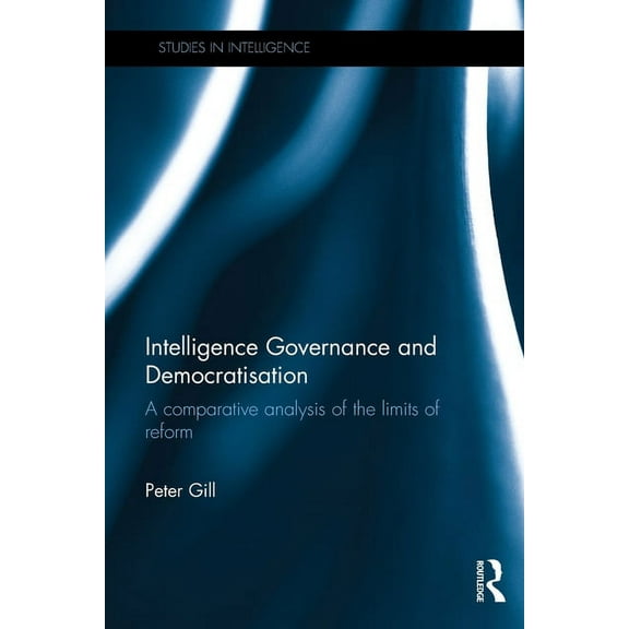 Studies in Intelligence Intelligence Governance and Democratisation: A Comparative Analysis of the Limits of Reform, (Paperback)