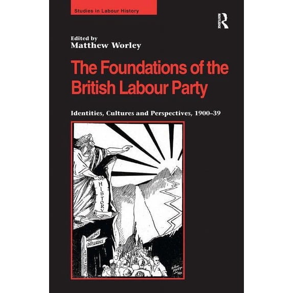 Studies in Labour History The Foundations of the British Labour Party: Identities, Cultures and Perspectives, 1900-39, (Hardcover)