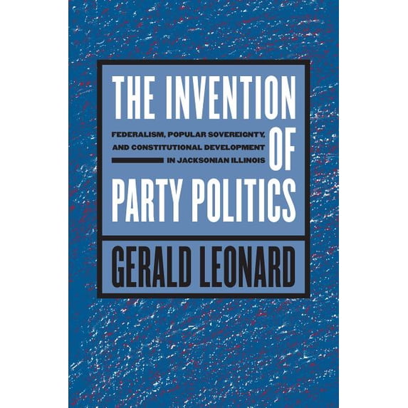 Studies in Legal History The Invention of Party Politics: Federalism, Popular Sovereignty, and Constitutional Development in Jacksonian Illinois, (Paperback)