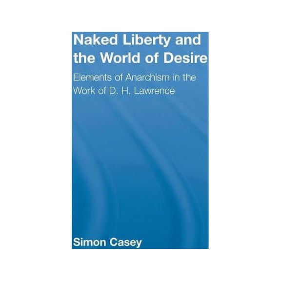 Studies in Major Literary Authors Naked Liberty and the World of Desire: Elements of Anarchism in the Work of D.H. Lawrence, Book 20, (Hardcover)