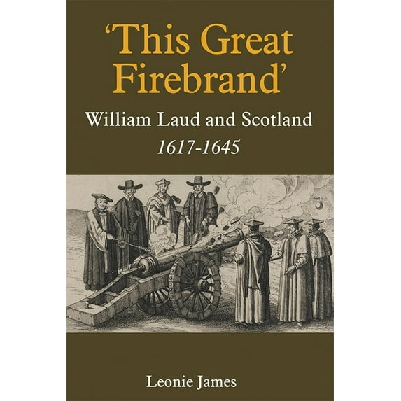Studies in Modern British Religious Hist 'This Great Firebrand': William Laud and Scotland, 1617-1645, Book 36, (Hardcover)