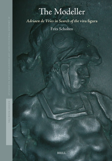 Studies in Netherlandish Art and Cultura The Modeller: Adriaen de Vries in Search of the Viva Figura, Book 19, (Hardcover)