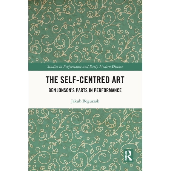 Studies in Performance and Early Modern The Self-Centred Art: Ben Jonson's Parts in Performance, (Paperback)