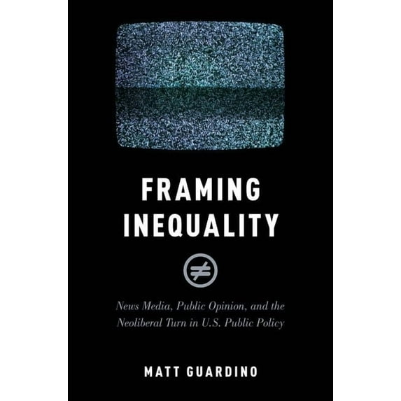 Studies in Postwar American Political De Framing Inequality: News Media, Public Opinion, and the Neoliberal Turn in U.S. Public Policy, (Paperback)