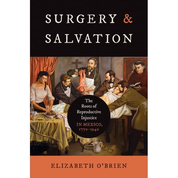 Studies in Social Medicine Surgery and Salvation: The Roots of Reproductive Injustice in Mexico, 1770-1940, (Hardcover)