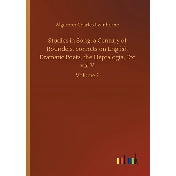 Studies in Song, a Century of Roundels, Sonnets on English Dramatic Poets, the Heptalogia, Etc vol V : Volume 5 (Paperback)