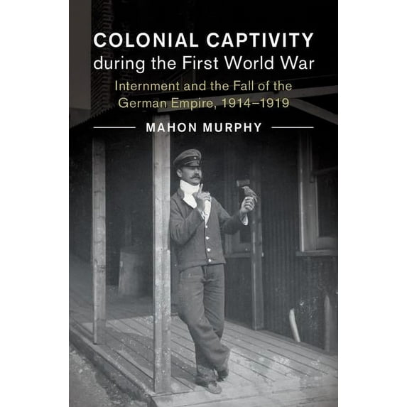 Studies in the Social and Cultural Histo Colonial Captivity During the First World War: Internment and the Fall of the German Empire, 1914-1919, Book 52, (Hardcover)