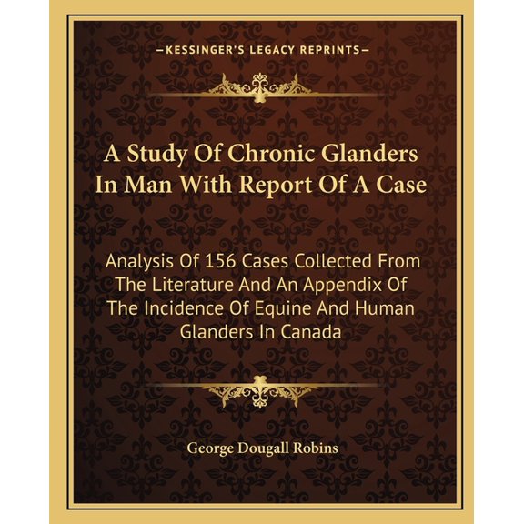 A Study Of Chronic Glanders In Man With Report Of A Case : Analysis Of 156 Cases Collected From The Literature And An Appendix Of The Incidence Of Equine And Human Glanders In Canada (Paperback)
