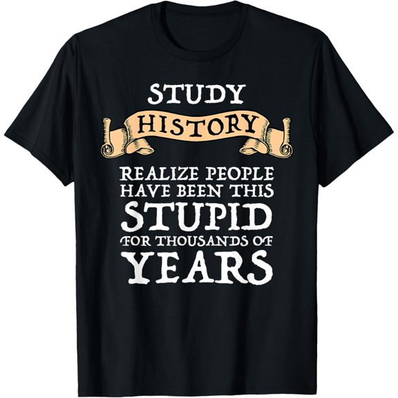 Study History Realize People Have Been Stupid T-Shirt