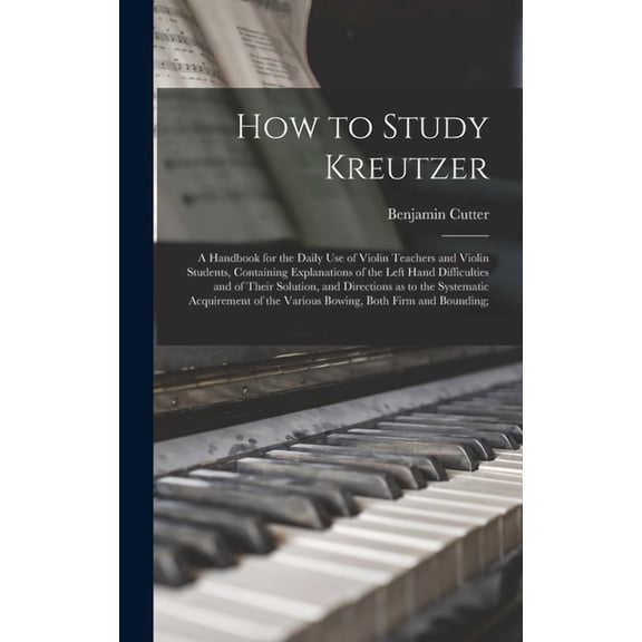 How to Study Kreutzer; a Handbook for the Daily Use of Violin Teachers and Violin Students, Containing Explanations of the Left Hand Difficulties and . of the Various Bowing, Both Firm. 1015382908