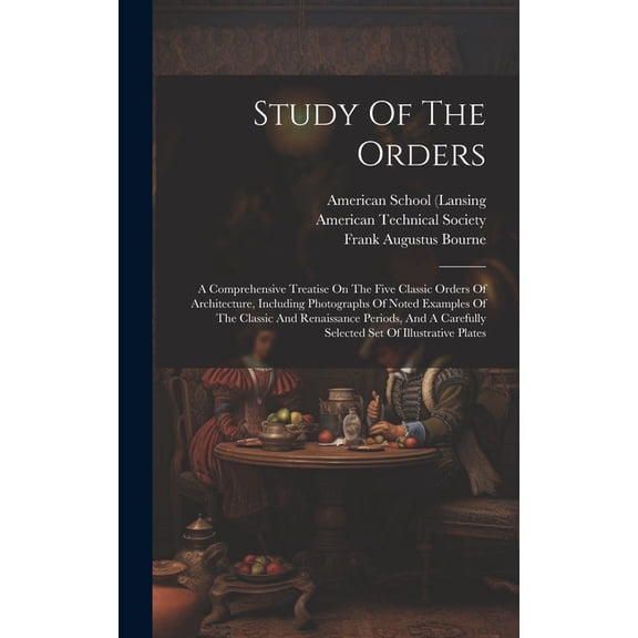 Study Of The Orders : A Comprehensive Treatise On The Five Classic Orders Of Architecture, Including Photographs Of Noted Examples Of The Classic And Renaissance Periods, And A Carefully Selected Set Of Illustrative Plates (Hardcover)