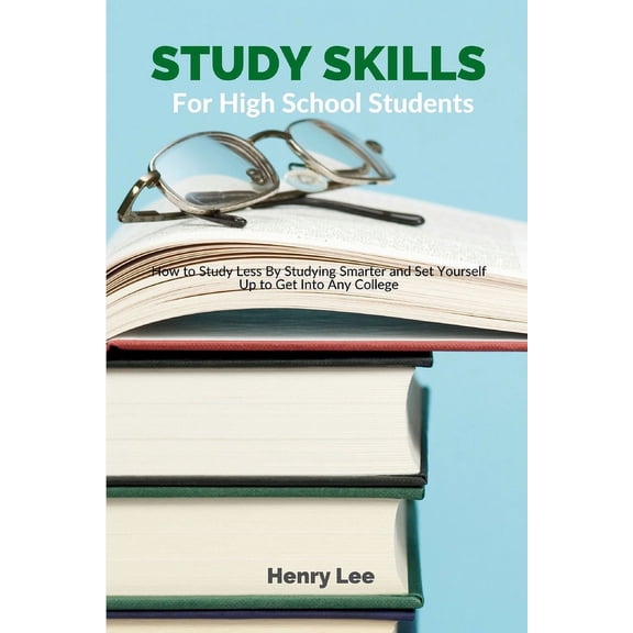 Study Skills for High School Students: How to Study Less By Studying Smarter and Set Yourself Up to Get Into Any College, (Paperback)