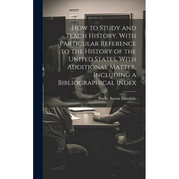 How to Study and Teach History, With Particular Reference to the History of the United States, With Additional Matter, I, (Hardcover)