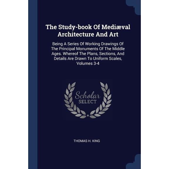 The Study-book Of Medival Architecture And Art : Being A Series Of Working Drawings Of The Principal Monuments Of The Middle Ages. Whereof The Plans, Sections, And Details Are Drawn To Uniform Scales, Volumes 3-4 (Paperback)
