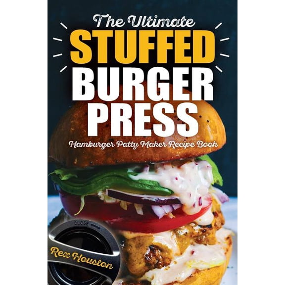 The Ultimate Stuffed Burger Press Hamburger Patty Maker Recipe Book: Cookbook Guide for Express Home (Paperback) by Rex Houston