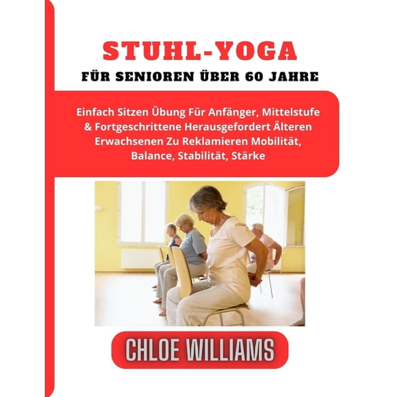 Stuhl-Yoga Fr Senioren ber 60 Jahre: Einfach Sitzen bung Fr Anfnger, Mittelstufe & Fortgeschrittene Herausgefordert lteren Erwachsenen Zu Reklamieren Mobilitt, Balance, Stabilitt, Strke (Pape