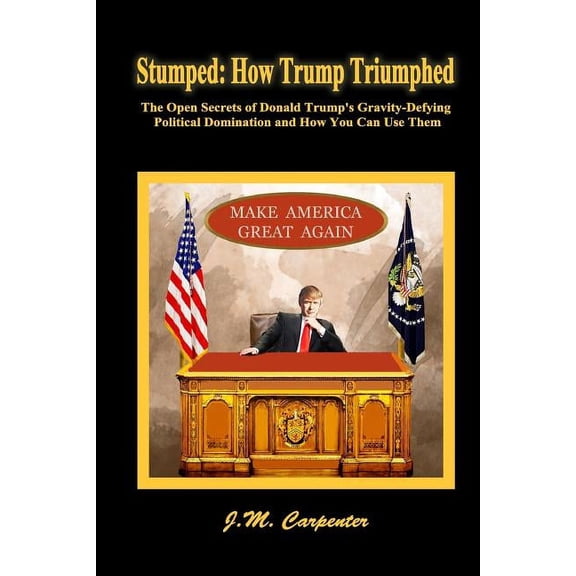 Stumped: How Trump Triumphed: The Open Secrets of Donald Trump's Gravity-Defying Political Domination and How You Can Us, (Paperback)