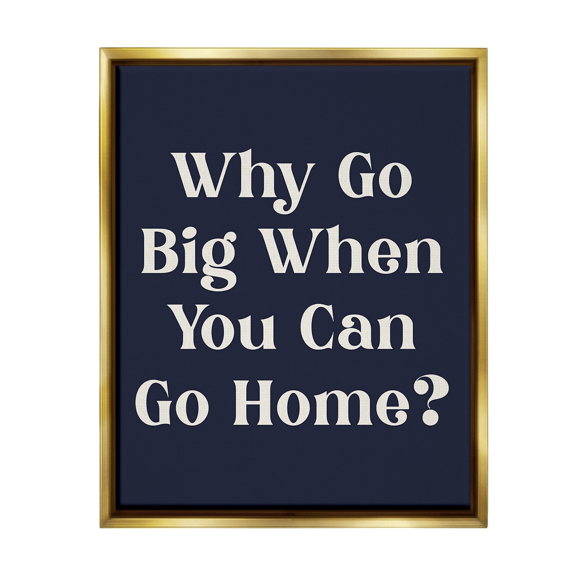 Stupell Industries Funny Why Go Big Typography Painting Gold Floater Framed Canvas Art Print Wall Art, 25 x 31