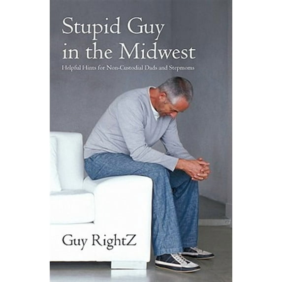 Stupid Guy in the Midwest: Helpful Hints for Non-Custodial Dads and Stepmoms (Paperback) by Guy Rightz