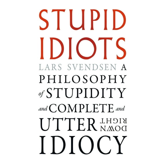Stupid Idiots: A Philosophy of Stupidity and Complete and Utter Downright Idiocy, (Paperback)